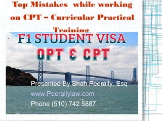 Top Mistakes while working
on CPT – Curricular Practical
Training 
.
Presented By Shah Peerally, Esq
www.Peerallylaw.com
Phone (510) 742 5887
 