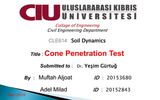 Collage of Engineering
Civil Engineering Department
CLE614 Soil Dynamics
Title : Cone Penetration Test
Submitted to : Dr. Yeşim Gürtuğ
ID : 20153680By : Muftah Aljoat
ID : 20152843Adel Milad
May/2016
 