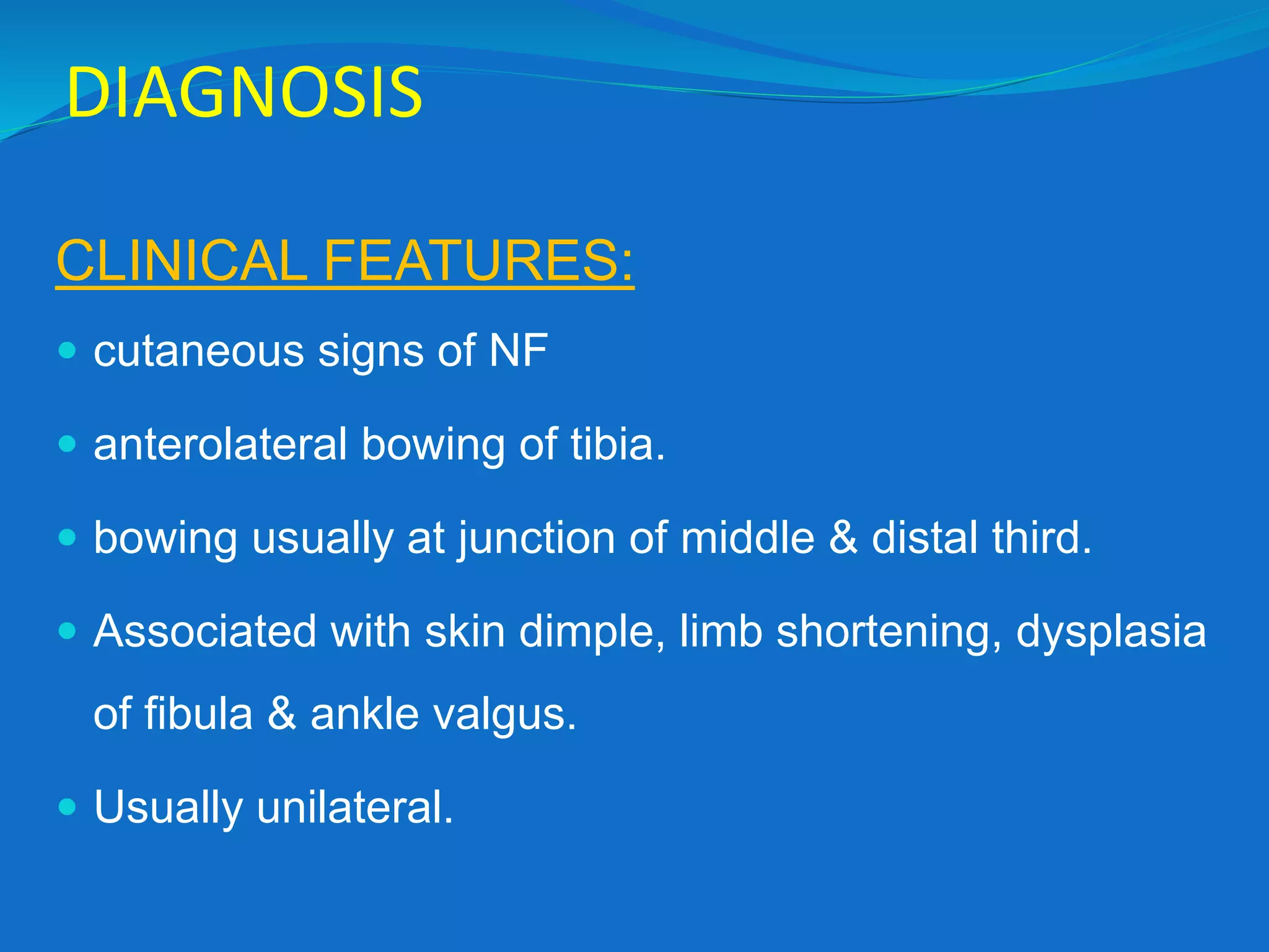 DIAGNOSIS
CLINICAL FEATURES:
 cutaneous signs of NF
 anterolateral bowing of tibia.
 bowing usually at junction of middle & distal third.
 Associated with skin dimple, limb shortening, dysplasia
of fibula & ankle valgus.
 Usually unilateral.
 