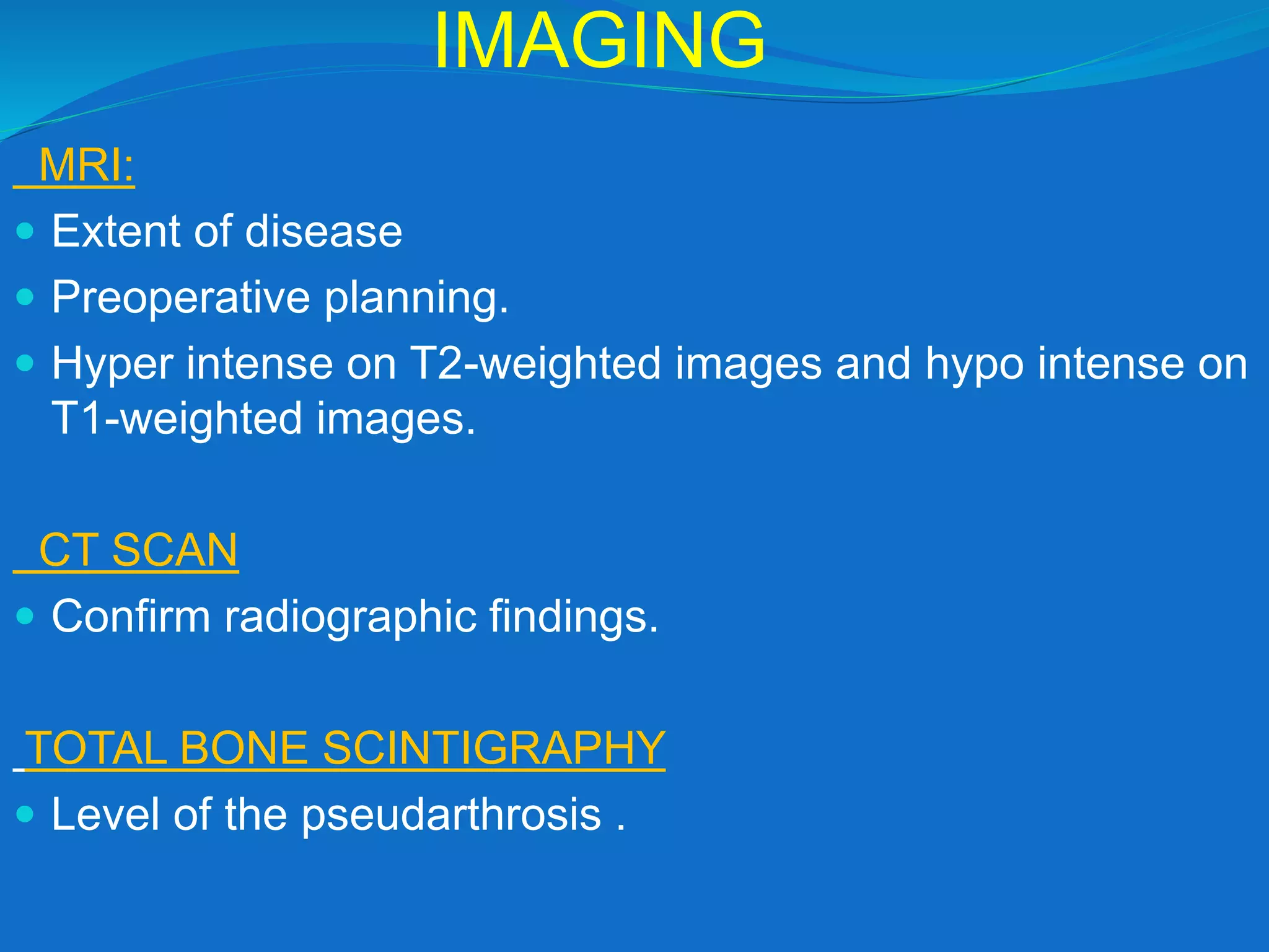 IMAGING
MRI:
 Extent of disease
 Preoperative planning.
 Hyper intense on T2-weighted images and hypo intense on
T1-weighted images.
CT SCAN
 Confirm radiographic findings.
TOTAL BONE SCINTIGRAPHY
 Level of the pseudarthrosis .
 