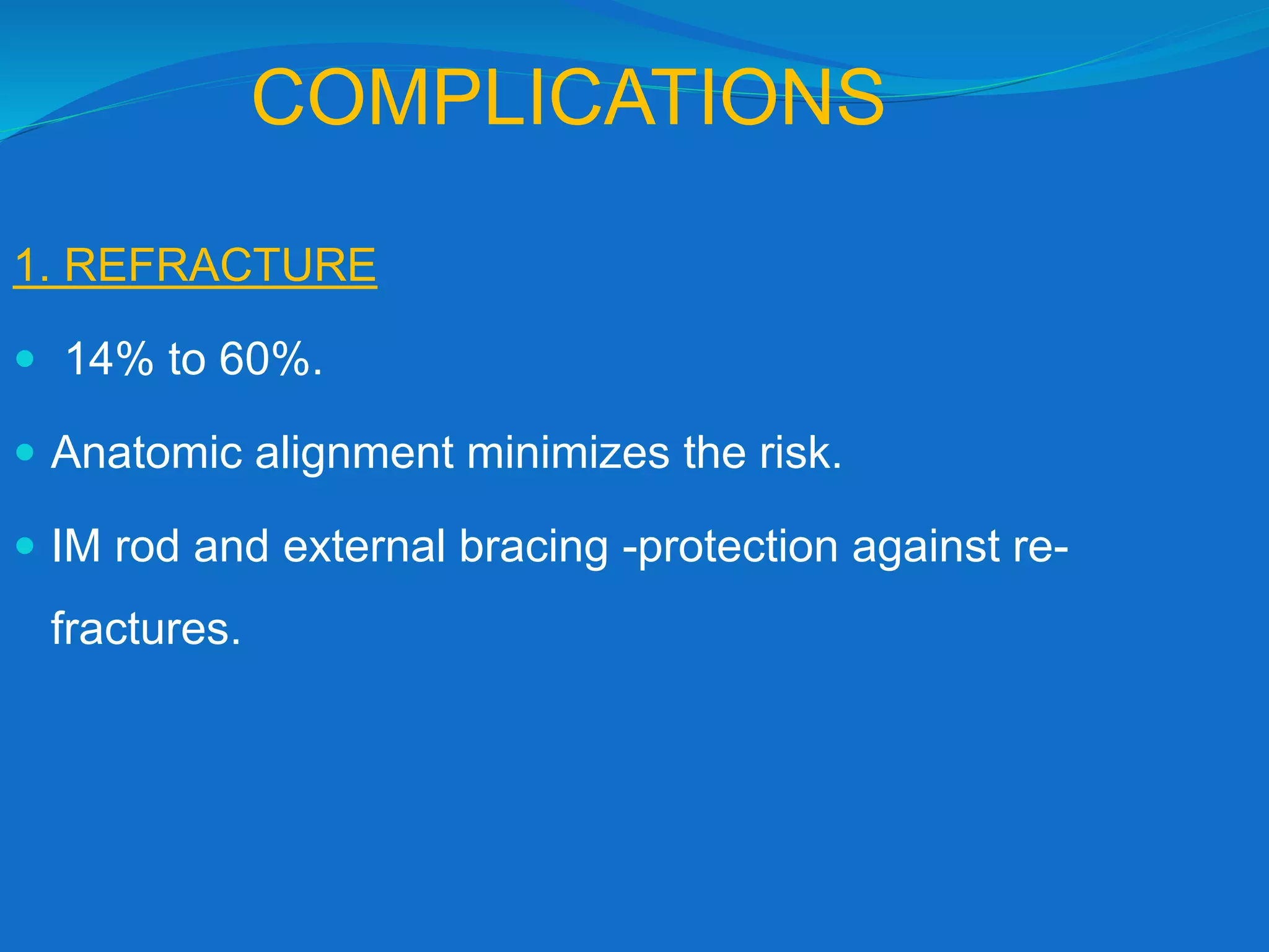 COMPLICATIONS
1. REFRACTURE
 14% to 60%.
 Anatomic alignment minimizes the risk.
 IM rod and external bracing -protection against re-
fractures.
 