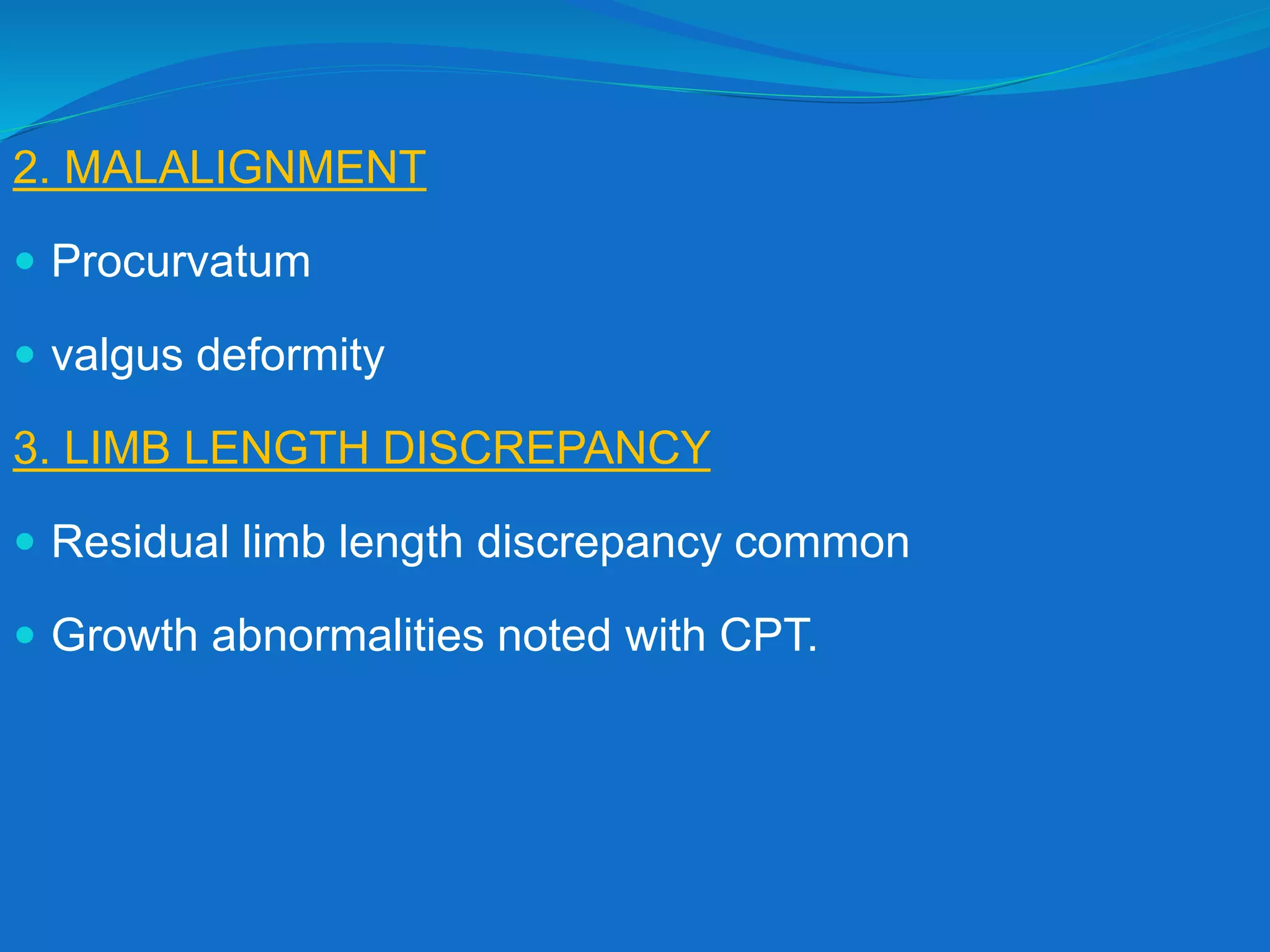 2. MALALIGNMENT
 Procurvatum
 valgus deformity
3. LIMB LENGTH DISCREPANCY
 Residual limb length discrepancy common
 Growth abnormalities noted with CPT.
 