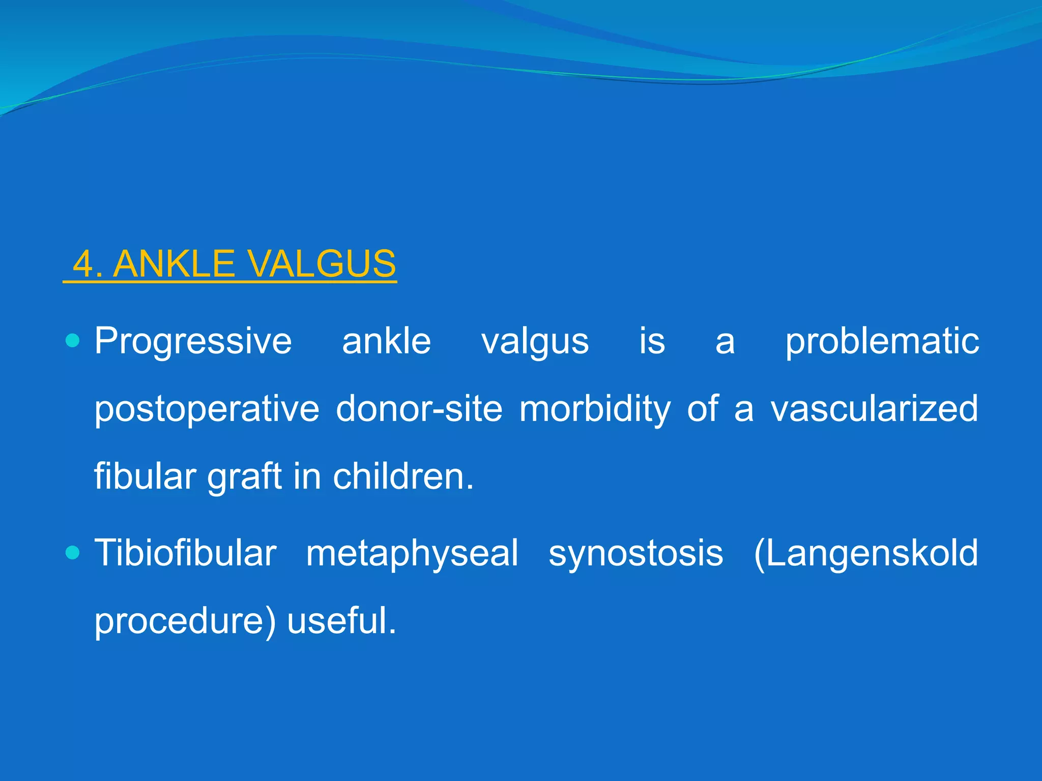 4. ANKLE VALGUS
 Progressive ankle valgus is a problematic
postoperative donor-site morbidity of a vascularized
fibular graft in children.
 Tibiofibular metaphyseal synostosis (Langenskold
procedure) useful.
 