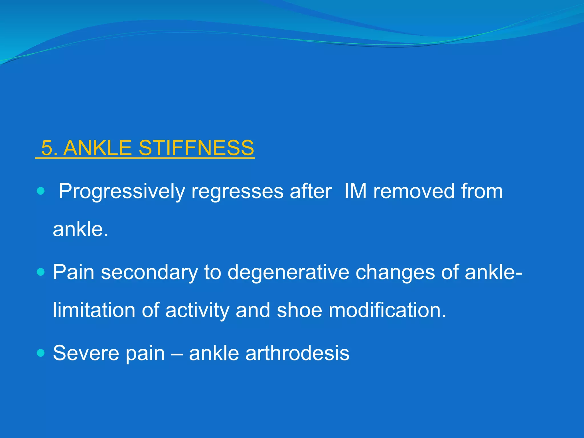 5. ANKLE STIFFNESS
 Progressively regresses after IM removed from
ankle.
 Pain secondary to degenerative changes of ankle-
limitation of activity and shoe modification.
 Severe pain – ankle arthrodesis
 