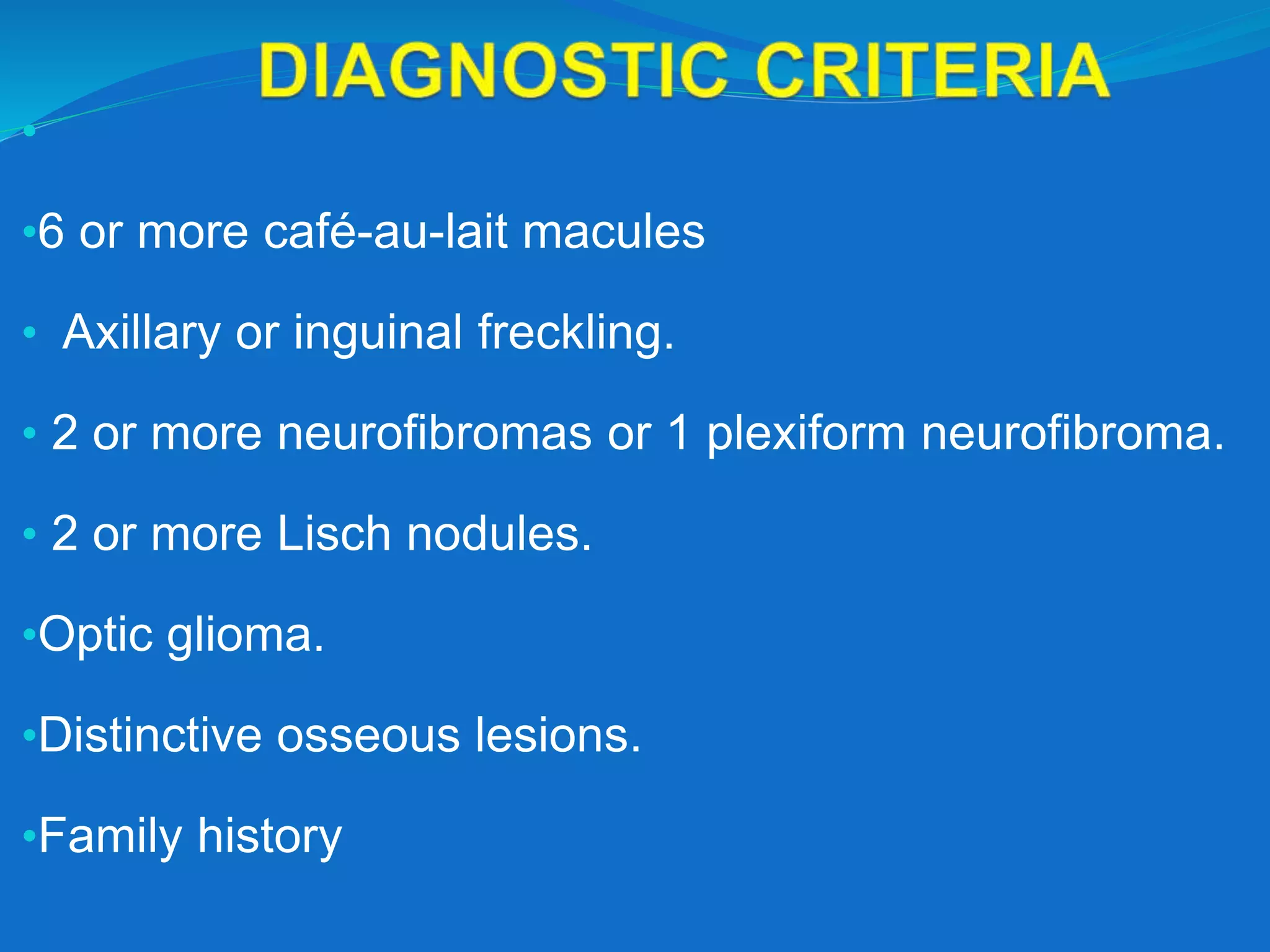 •
•6 or more café-au-lait macules
• Axillary or inguinal freckling.
• 2 or more neurofibromas or 1 plexiform neurofibroma.
• 2 or more Lisch nodules.
•Optic glioma.
•Distinctive osseous lesions.
•Family history
 