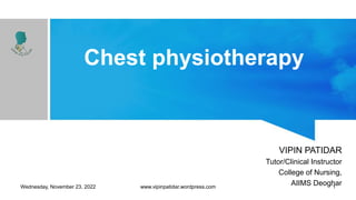 Chest physiotherapy
VIPIN PATIDAR
Tutor/Clinical Instructor
College of Nursing,
AIIMS Deoghar
Wednesday, November 23, 2022 www.vipinpatidar.wordpress.com 1
 