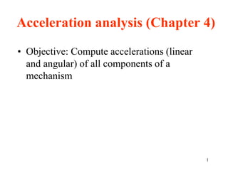 1
Acceleration analysis (Chapter 4)
• Objective: Compute accelerations (linear
and angular) of all components of a
mechanism
 