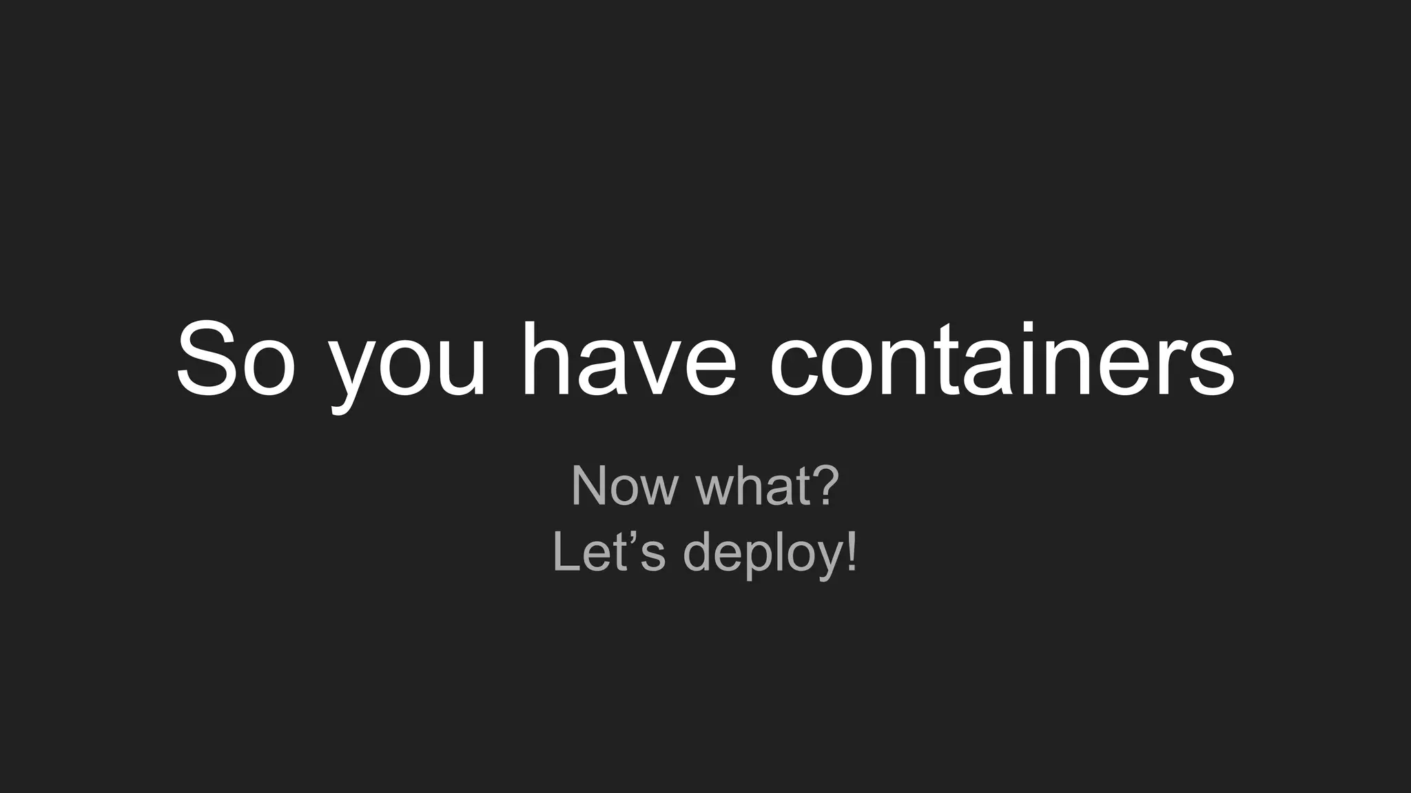 So you have containers
Now what?
Let’s deploy!
 