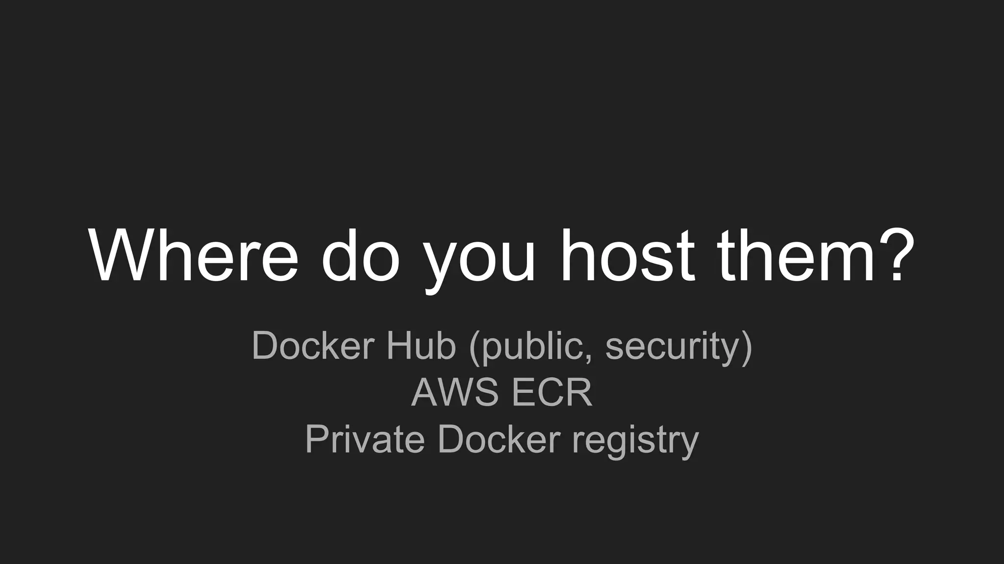 Where do you host them?
Docker Hub (public, security)
AWS ECR
Private Docker registry
 