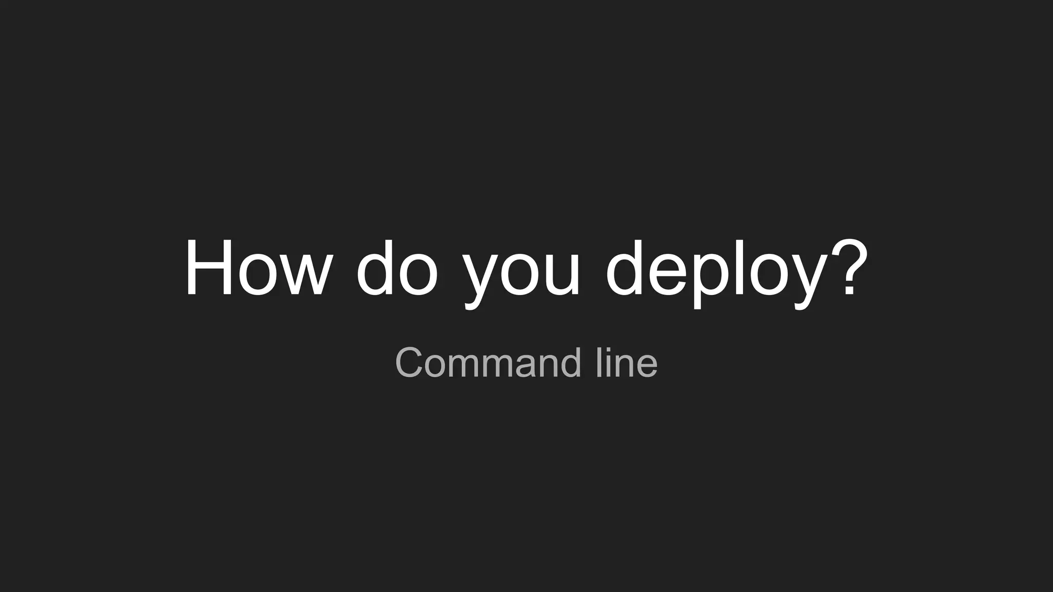 How do you deploy?
Command line
 