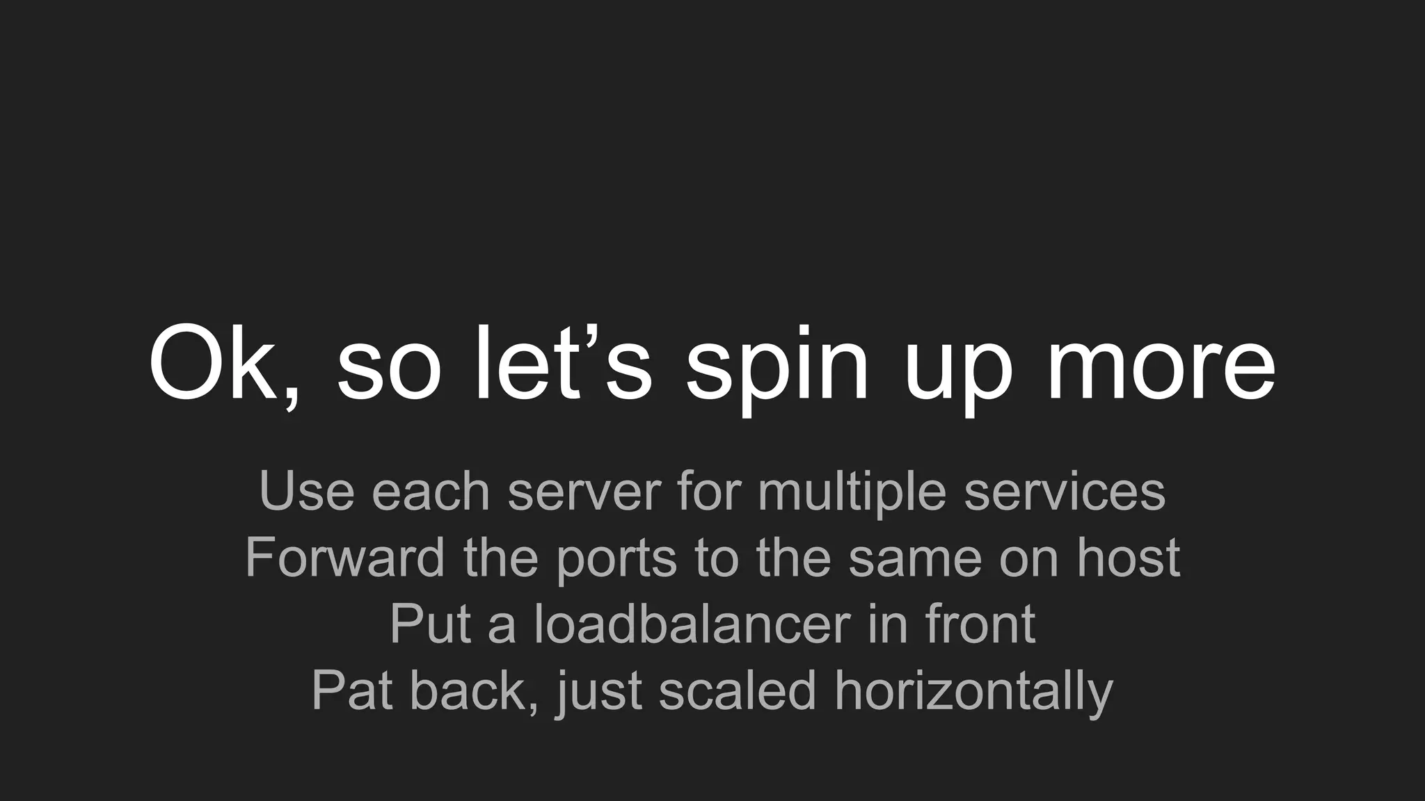 Ok, so let’s spin up more
Use each server for multiple services
Forward the ports to the same on host
Put a loadbalancer in front
Pat back, just scaled horizontally
 