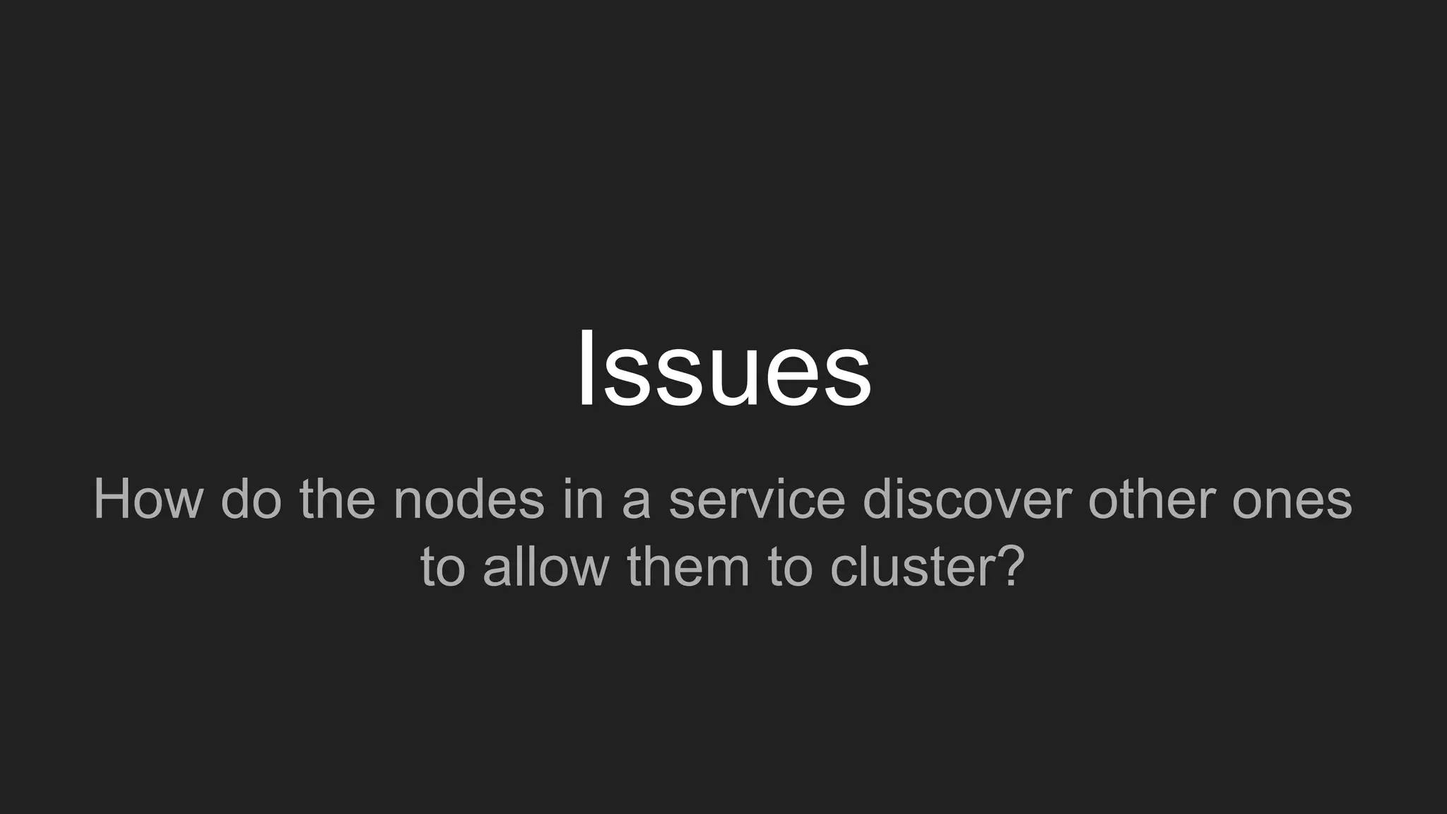 Issues
How do the nodes in a service discover other ones
to allow them to cluster?
 