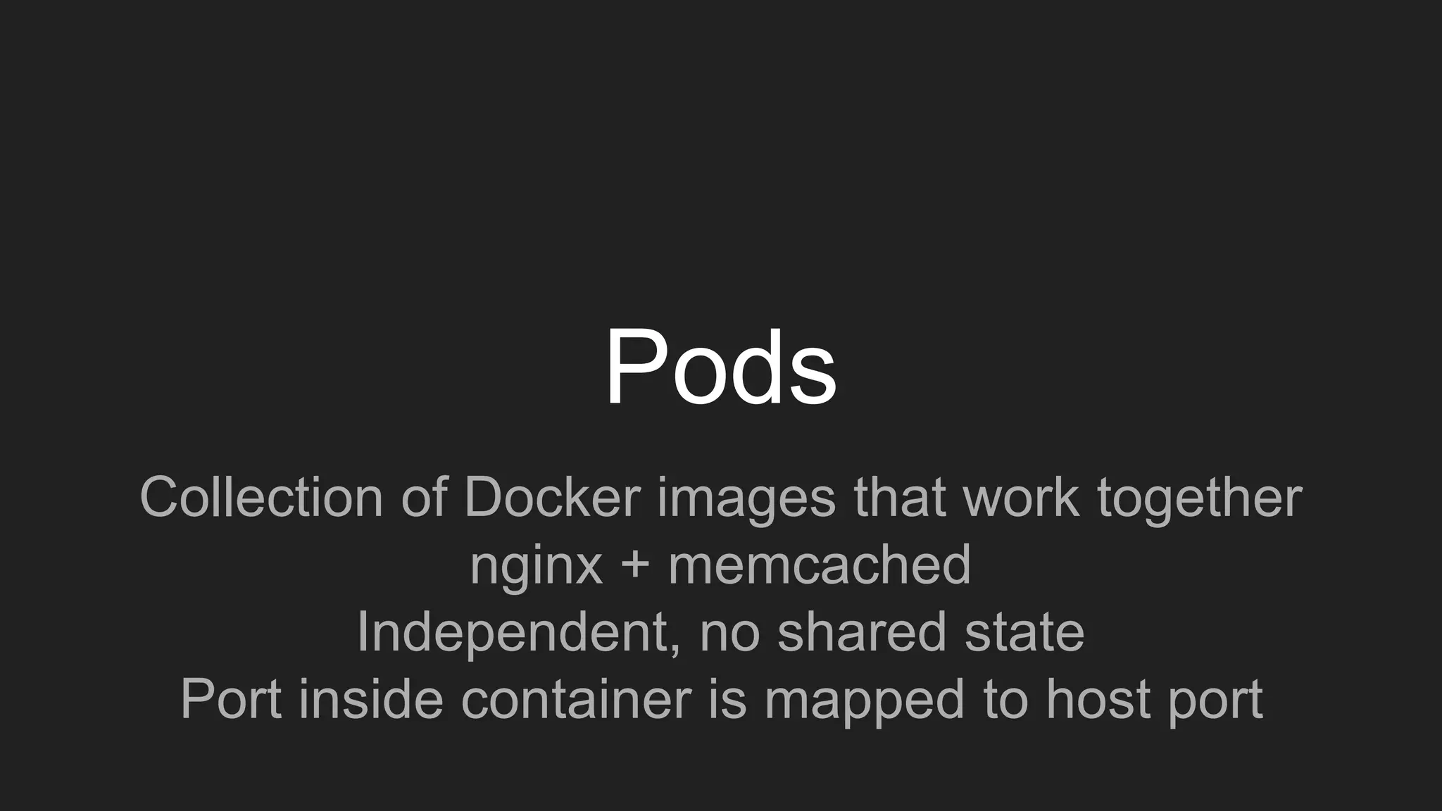 Pods
Collection of Docker images that work together
nginx + memcached
Independent, no shared state
Port inside container is mapped to host port
 