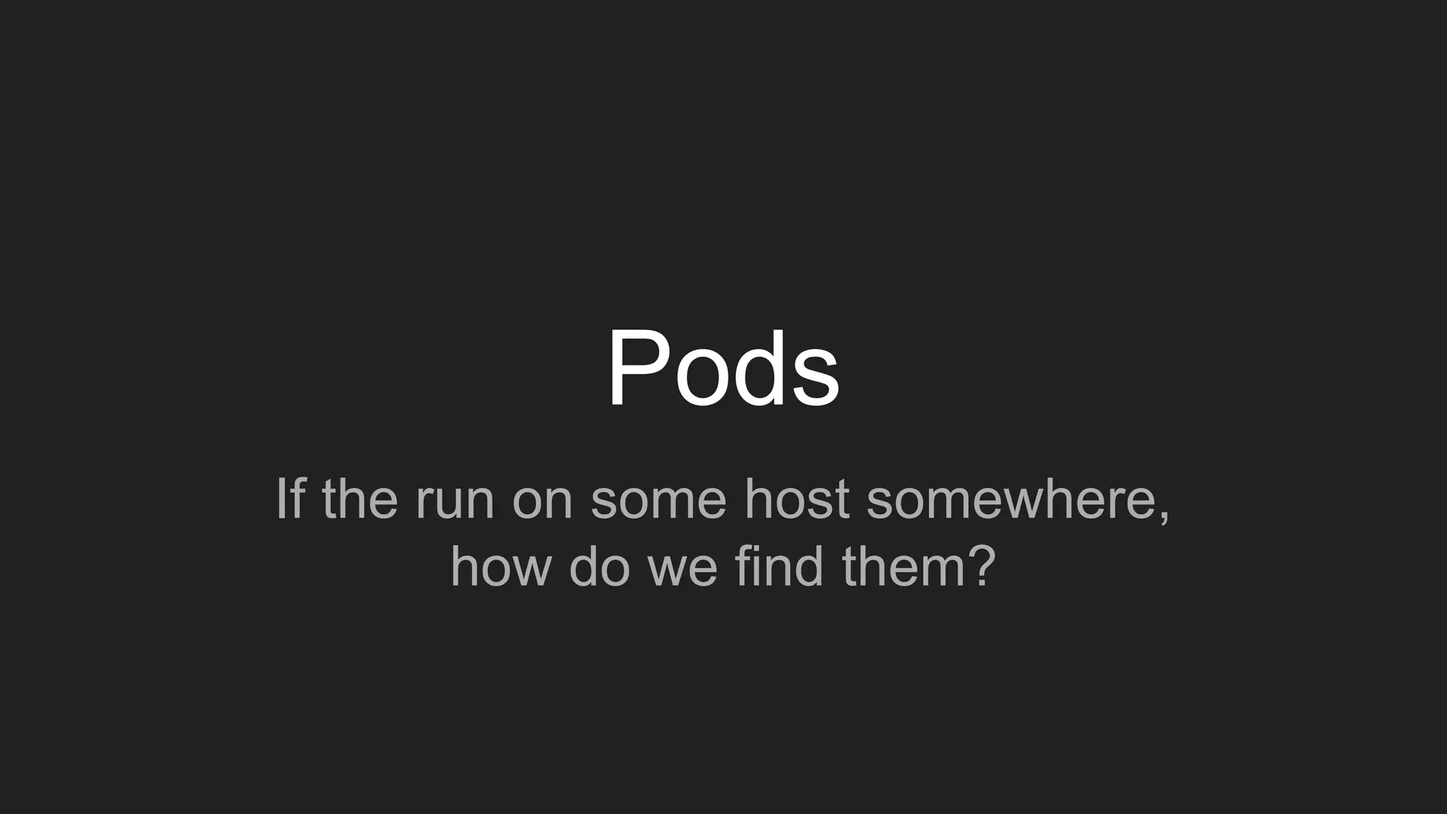 Pods
If the run on some host somewhere,
how do we find them?
 