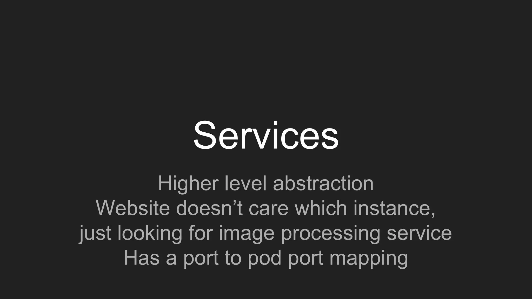 Services
Higher level abstraction
Website doesn’t care which instance,
just looking for image processing service
Has a port to pod port mapping
 