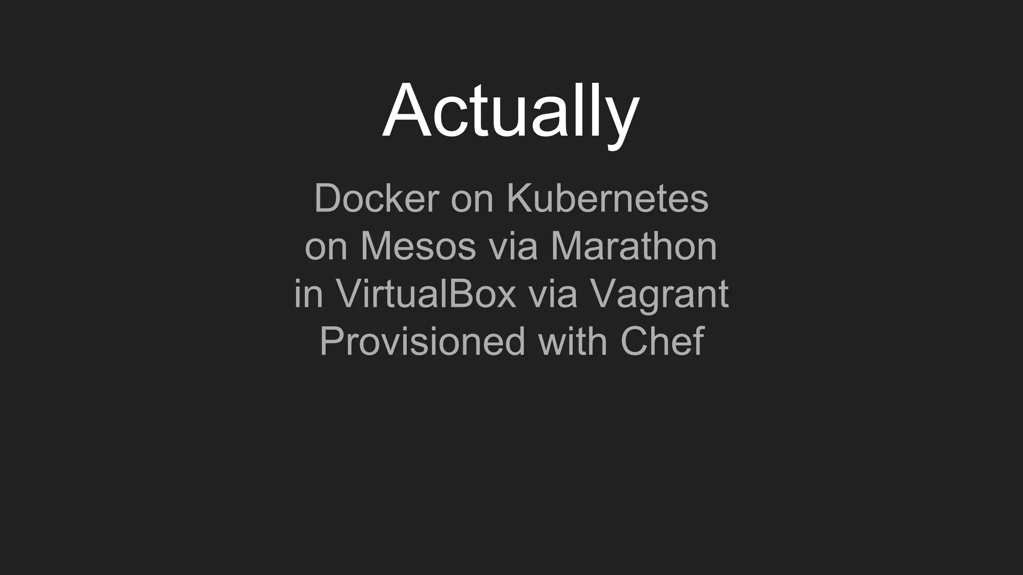 Actually
Docker on Kubernetes
on Mesos via Marathon
in VirtualBox via Vagrant
Provisioned with Chef
 