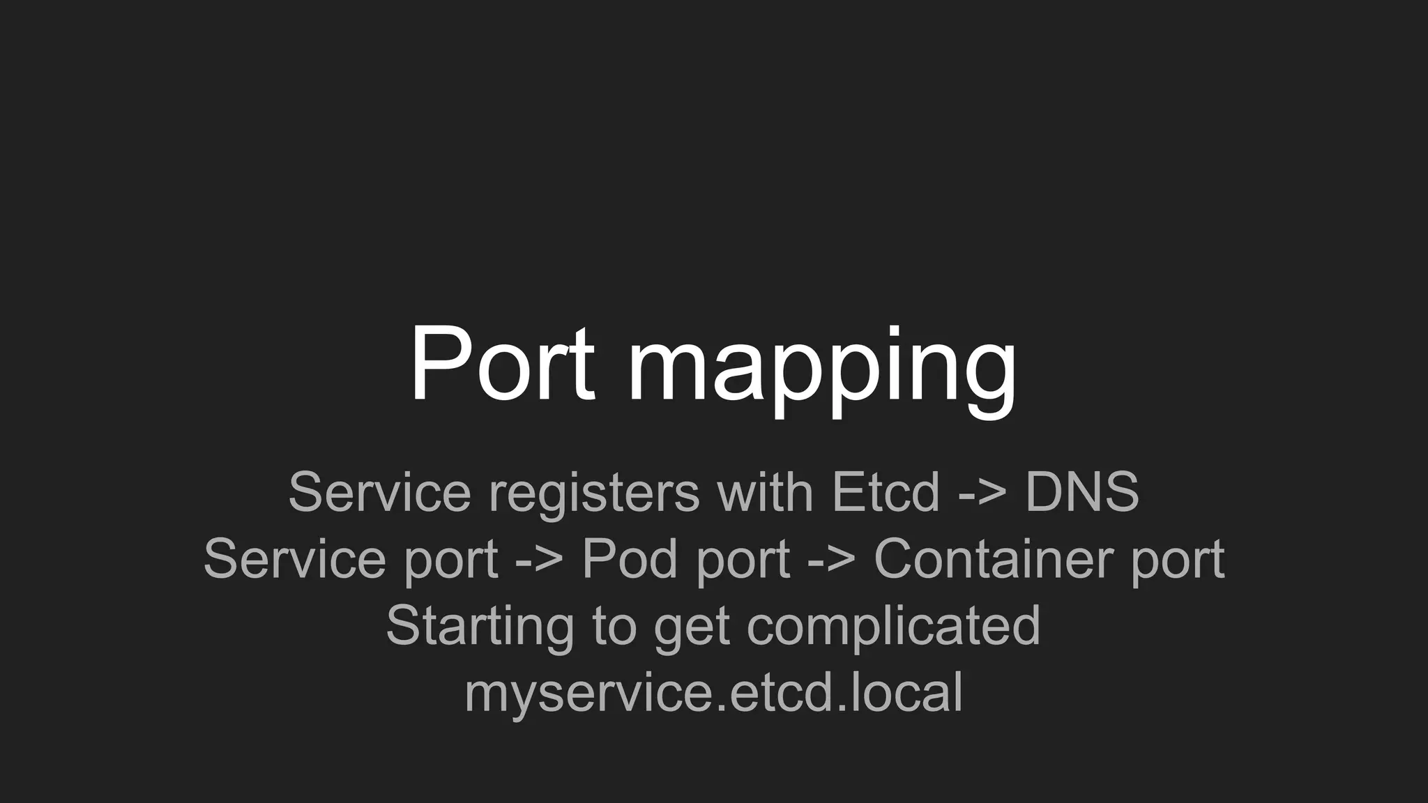Port mapping
Service registers with Etcd -> DNS
Service port -> Pod port -> Container port
Starting to get complicated
myservice.etcd.local
 