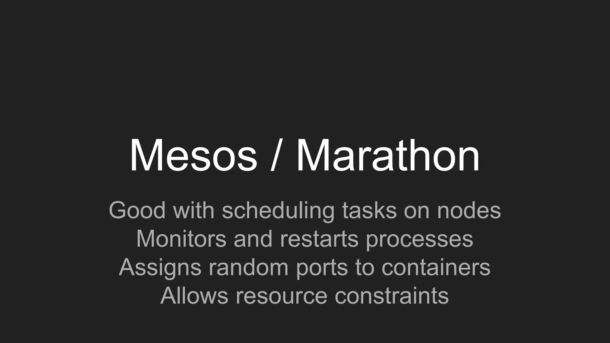 Mesos / Marathon
Good with scheduling tasks on nodes
Monitors and restarts processes
Assigns random ports to containers
Allows resource constraints
 