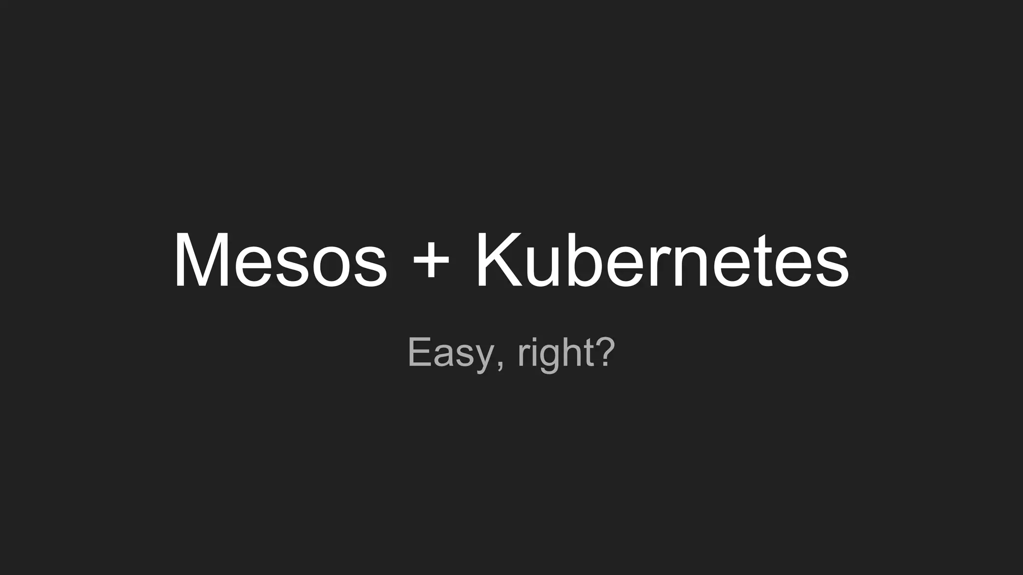 Mesos + Kubernetes
Easy, right?
 