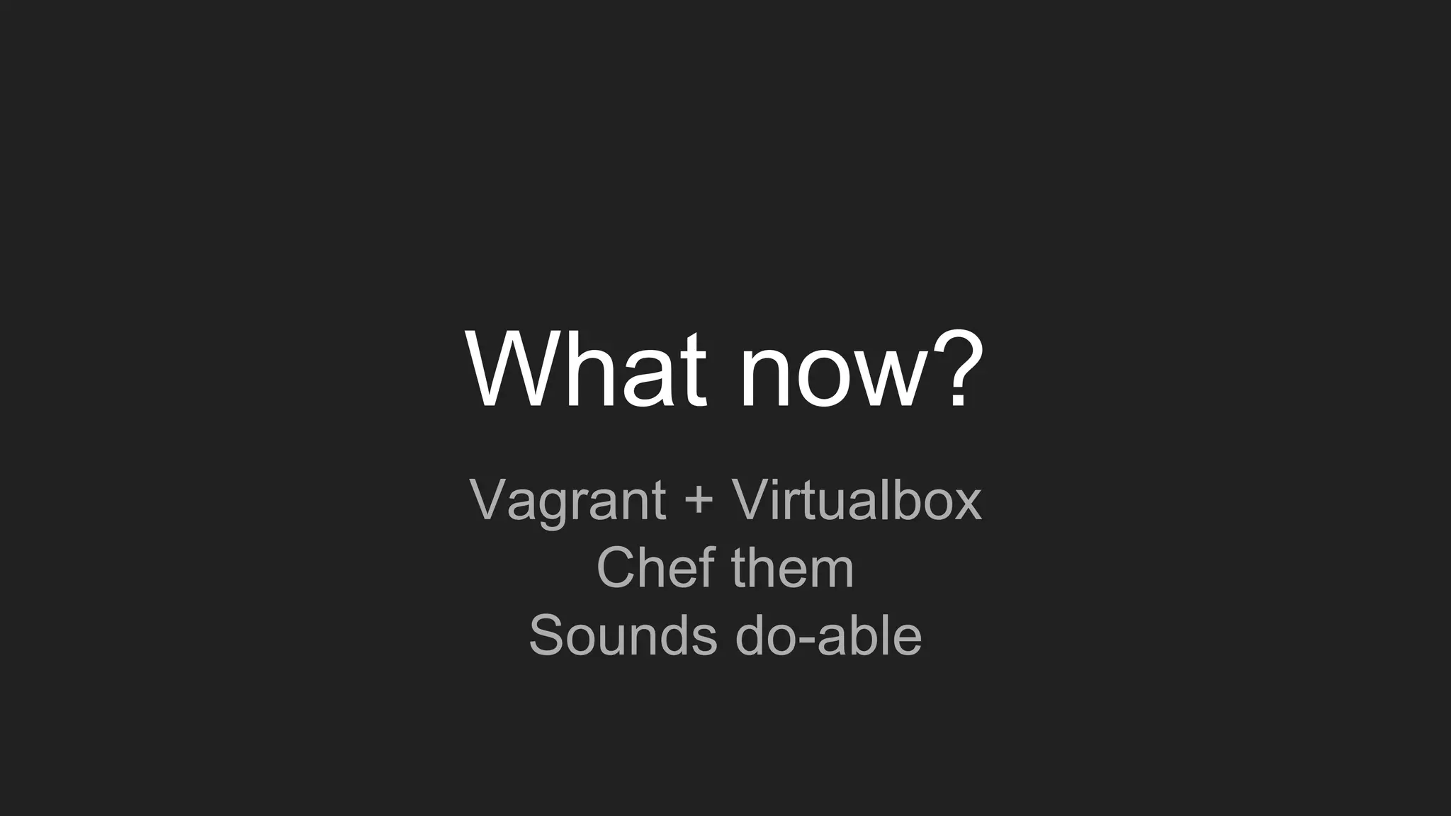 What now?
Vagrant + Virtualbox
Chef them
Sounds do-able
 