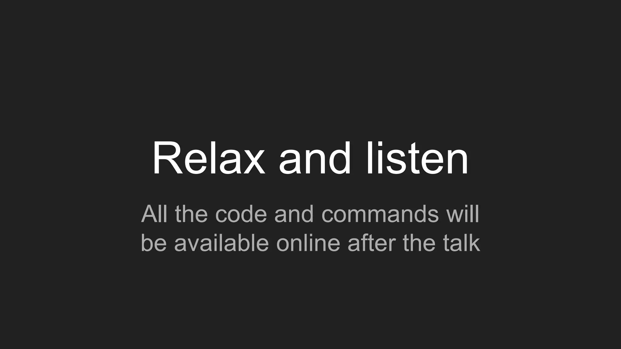 Relax and listen
All the code and commands will
be available online after the talk
 