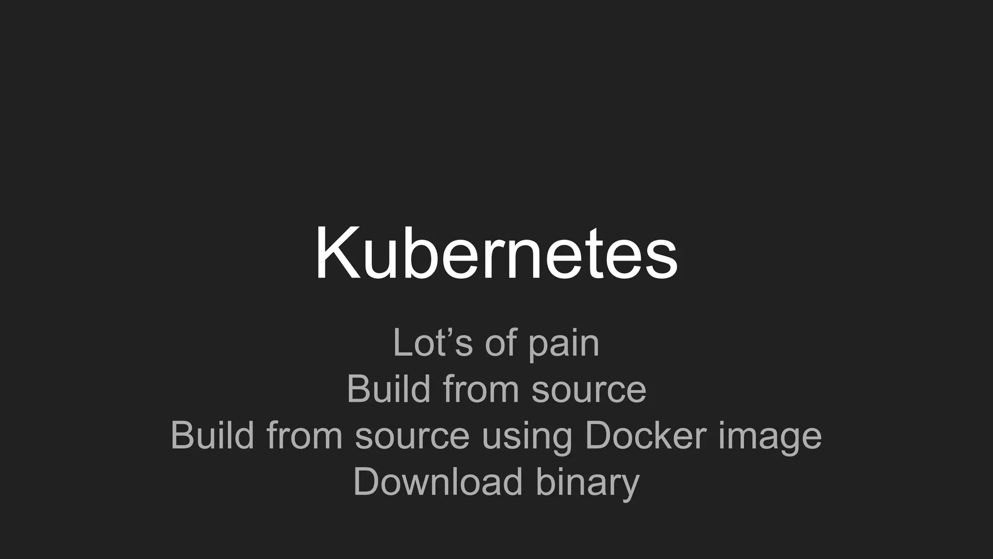 Kubernetes
Lot’s of pain
Build from source
Build from source using Docker image
Download binary
 