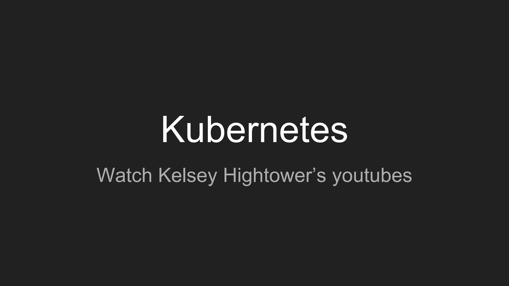 Kubernetes
Watch Kelsey Hightower’s youtubes
 