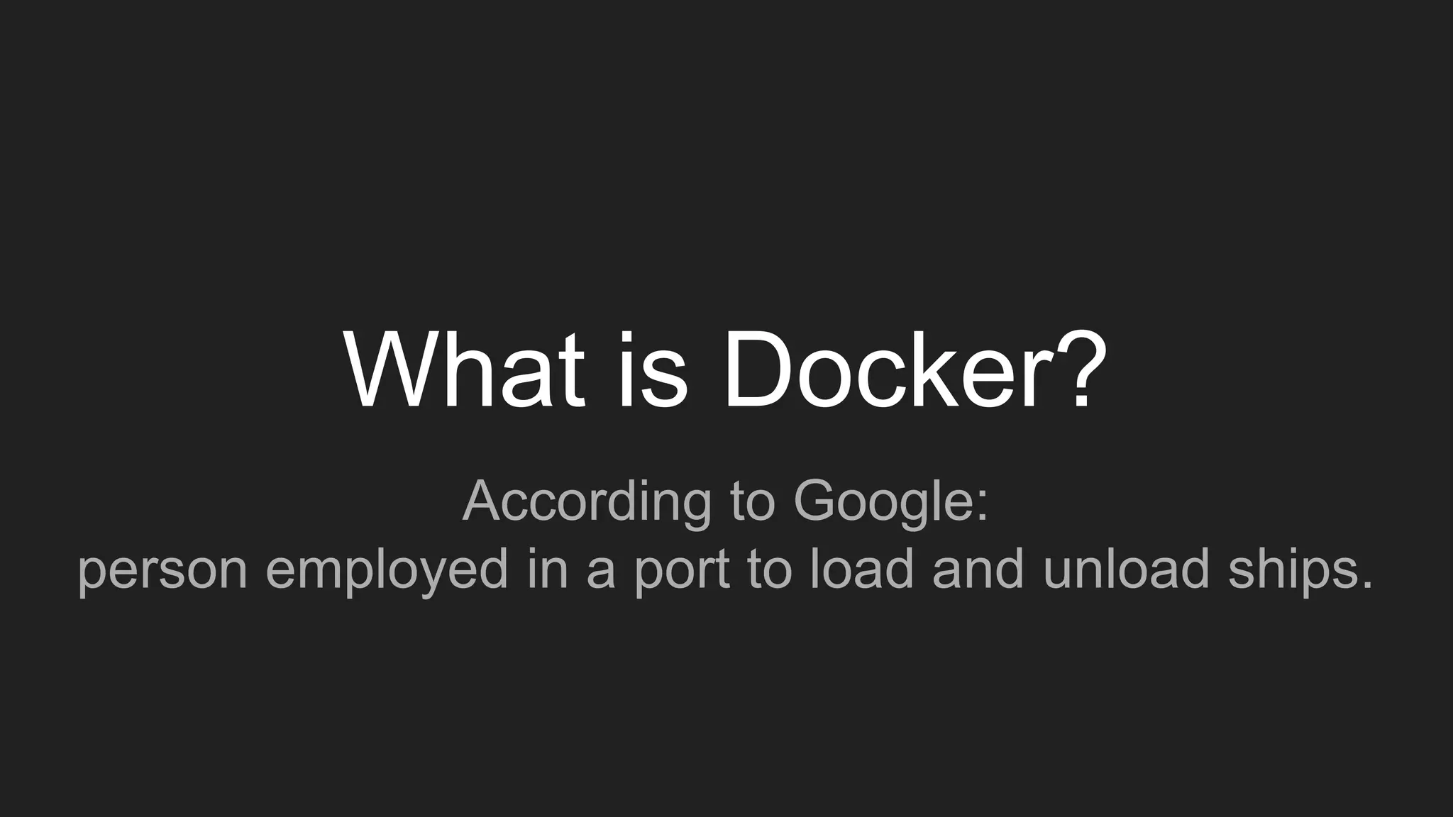 What is Docker?
According to Google:
person employed in a port to load and unload ships.
 
