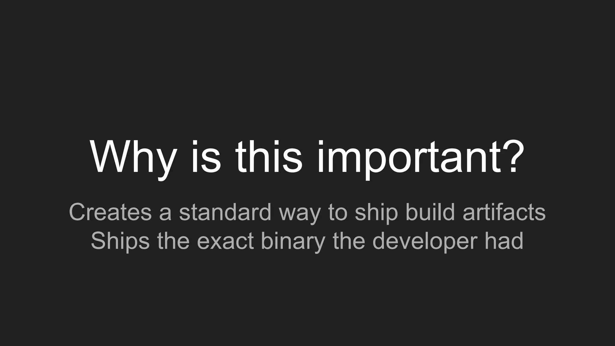 Why is this important?
Creates a standard way to ship build artifacts
Ships the exact binary the developer had
 