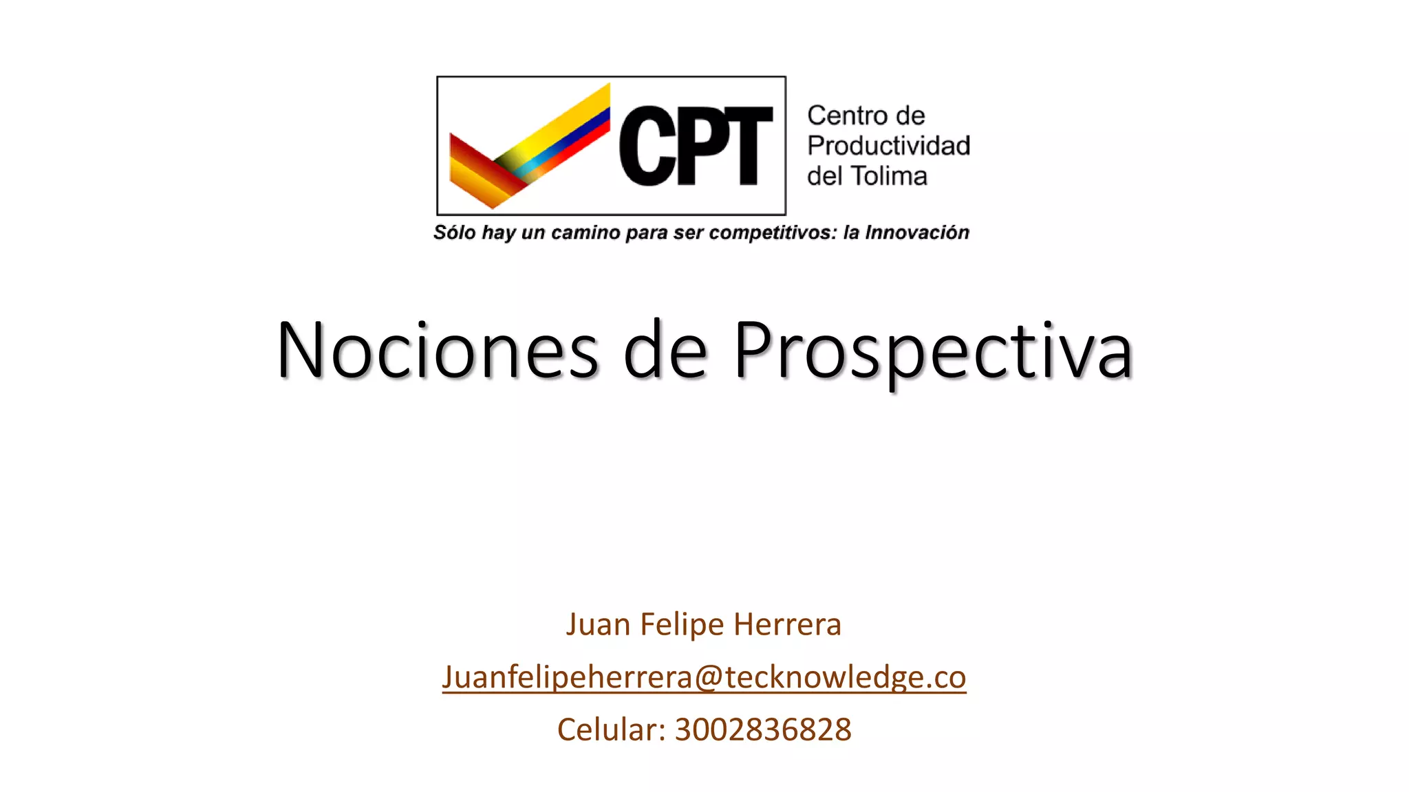 Nociones de Prospectiva
Juan Felipe Herrera
Juanfelipeherrera@tecknowledge.co
Celular: 3002836828
 