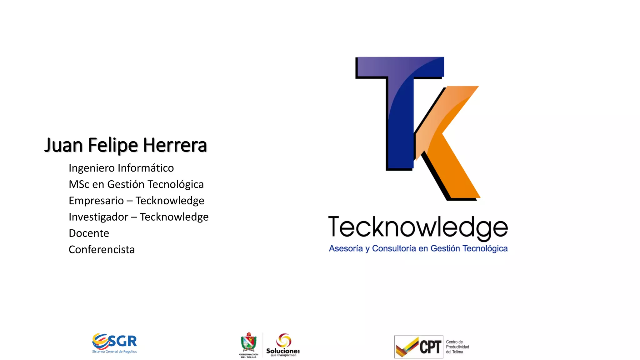 Juan Felipe Herrera
Ingeniero Informático
MSc en Gestión Tecnológica
Empresario – Tecknowledge
Investigador – Tecknowledge
Docente
Conferencista
 