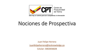 Nociones de Prospectiva
Juan Felipe Herrera
Juanfelipeherrera@tecknowledge.co
Celular: 3002836828
 