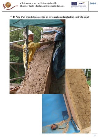 « Se former pour un bâtiment durable.                                       2010
          Chantier école « Isolation Eco réhabilitation »



 14 Pose d’un enduit de protection en terre argileuse (protection contre la pluie)




                                                                                        14
 