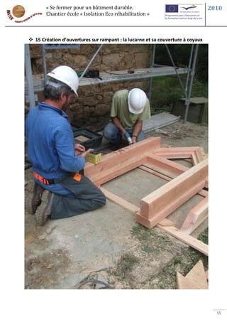 « Se former pour un bâtiment durable.                                    2010
       Chantier école « Isolation Eco réhabilitation »



 15 Création d’ouvertures sur rampant : la lucarne et sa couverture à coyaux




                                                                                  15
 