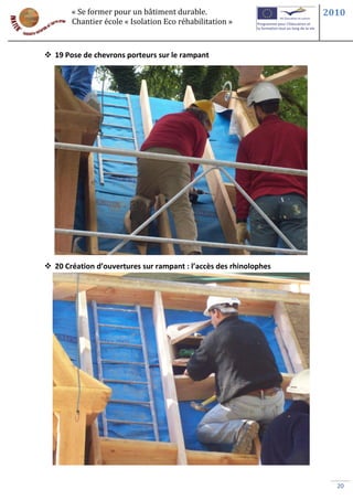 « Se former pour un bâtiment durable.                       2010
       Chantier école « Isolation Eco réhabilitation »



 19 Pose de chevrons porteurs sur le rampant




 20 Création d’ouvertures sur rampant : l’accès des rhinolophes




                                                                     20
 