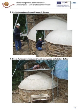 « Se former pour un bâtiment durable.                                 2010
       Chantier école « Isolation Eco réhabilitation »



 4 Rejointement des pierres plates par le dessous




 5 Pose d’une deuxième couche d’enduit chaux/sable sur la toiture du four




                                                                               30
 