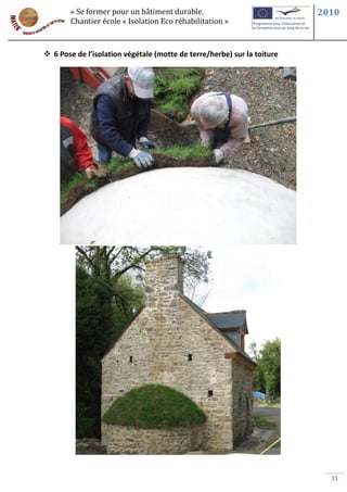 « Se former pour un bâtiment durable.                            2010
        Chantier école « Isolation Eco réhabilitation »



 6 Pose de l’isolation végétale (motte de terre/herbe) sur la toiture




                                                                           31
 
