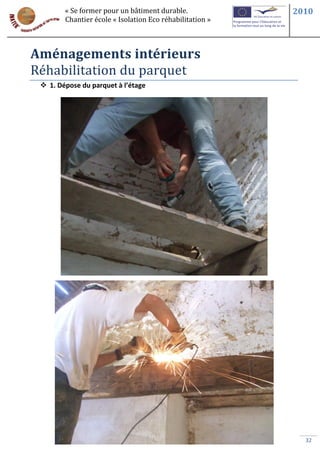 « Se former pour un bâtiment durable.             2010
        Chantier école « Isolation Eco réhabilitation »



Aménagements intérieurs
Réhabilitation du parquet
  1. Dépose du parquet à l’étage




                                                            32
 