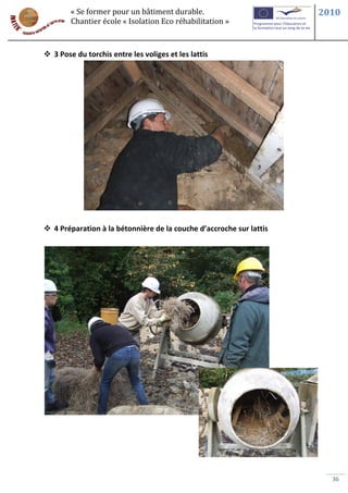 « Se former pour un bâtiment durable.                        2010
        Chantier école « Isolation Eco réhabilitation »



 3 Pose du torchis entre les voliges et les lattis




 4 Préparation à la bétonnière de la couche d’accroche sur lattis




                                                                       36
 