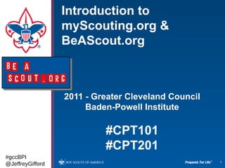 Introduction to
                  myScouting.org &
                  BeAScout.org



                  2011 - Greater Cleveland Council
                       Baden-Powell Institute

                           #CPT101
                           #CPT201
#gccBPI
                                                     1
@JeffreyGifford
 