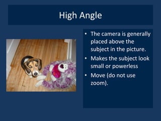 High Angle The camera is generally placed above the subject in the picture. Makes the subject look small or powerless Move (do not use zoom). 