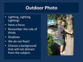Outdoor Photo Lighting, Lighting, Lighting! Have a focus  Remember the rule of thirds Shadows We do not float! Choose a background that will not distract from the subject. 