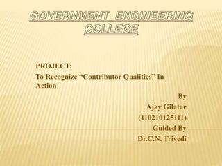 PROJECT: 
To Recognize “Contributor Qualities” In 
Action 
By 
Ajay Gilatar 
(110210125111) 
Guided By 
Dr.C.N. Trivedi 
 