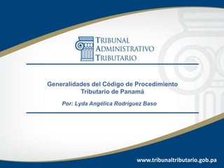 www.tribunaltributario.gob.pa
Generalidades del Código de Procedimiento
Tributario de Panamá
Por: Lyda Angélica Rodríguez Baso
 