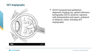 © Health Catalyst. Confidential and Proprietary.
OCT Angiography
 92137 Computerized ophthalmic
diagnostic imaging (eg, optical coherence
tomography [OCT]), posterior segment,
with interpretation and report, unilateral
or bilateral; retina, including OCT
angiography
 