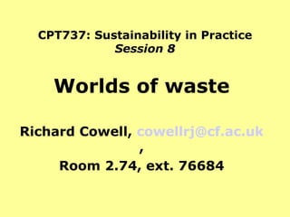 CPT737: Sustainability in Practice Session 8 Worlds of waste Richard Cowell,  [email_address] , Room 2.74, ext. 76684 