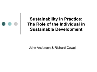 Sustainability in Practice: The Role of the Individual in Sustainable Development John Anderson & Richard Cowell 