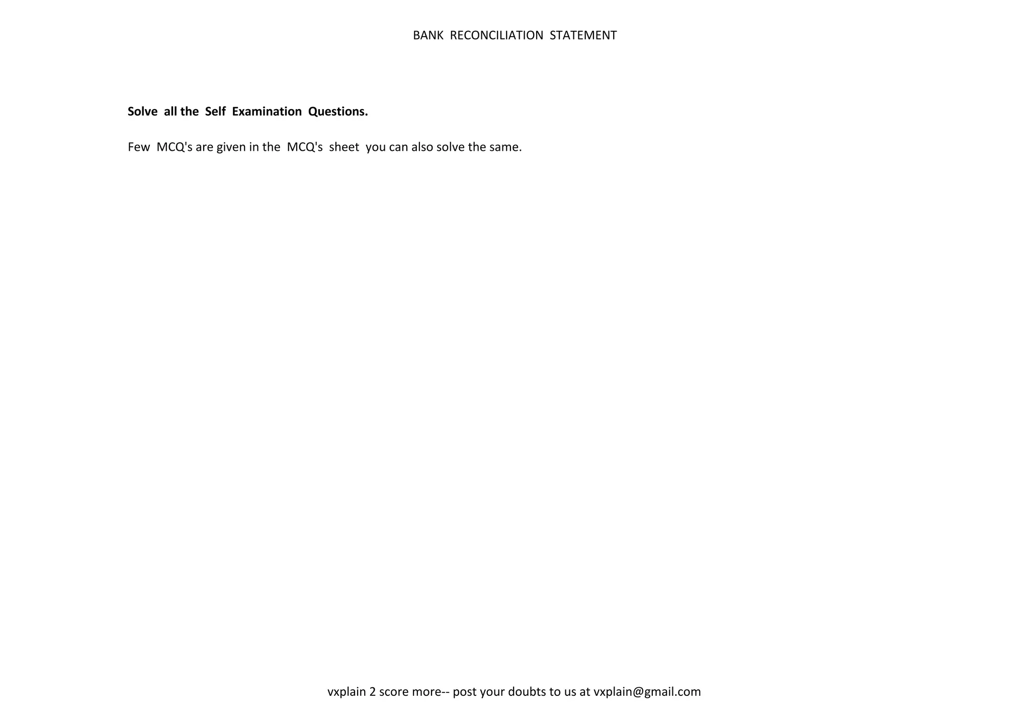 BANK RECONCILIATION STATEMENT




Solve all the Self Examination Questions.

Few MCQ's are given in the MCQ's sheet you can also solve the same.




                                  vxplain 2 score more-- post your doubts to us at vxplain@gmail.com
 