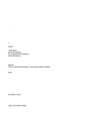 NAL FRAME




ION SOCKET

CULATION SOCKET

LASTAZOTE OR EQUAL)
AST, PLASTAZOTE OR EQUAL)
 ITE, ALIPLAST, PLASTAZOTE OR EQUAL)
 ST, PLASTAZOTE OR EQUAL)




 ("PTS" OR SIMILAR)
HANISM (SHUTTLE, LANYARD OR EQUAL), EXCLUDES SOCKET INSERT


MATERIAL, EACH




NEOPRENE OR EQUAL, EACH




PLATE, MOLDED TO PATIENT MODEL
 
