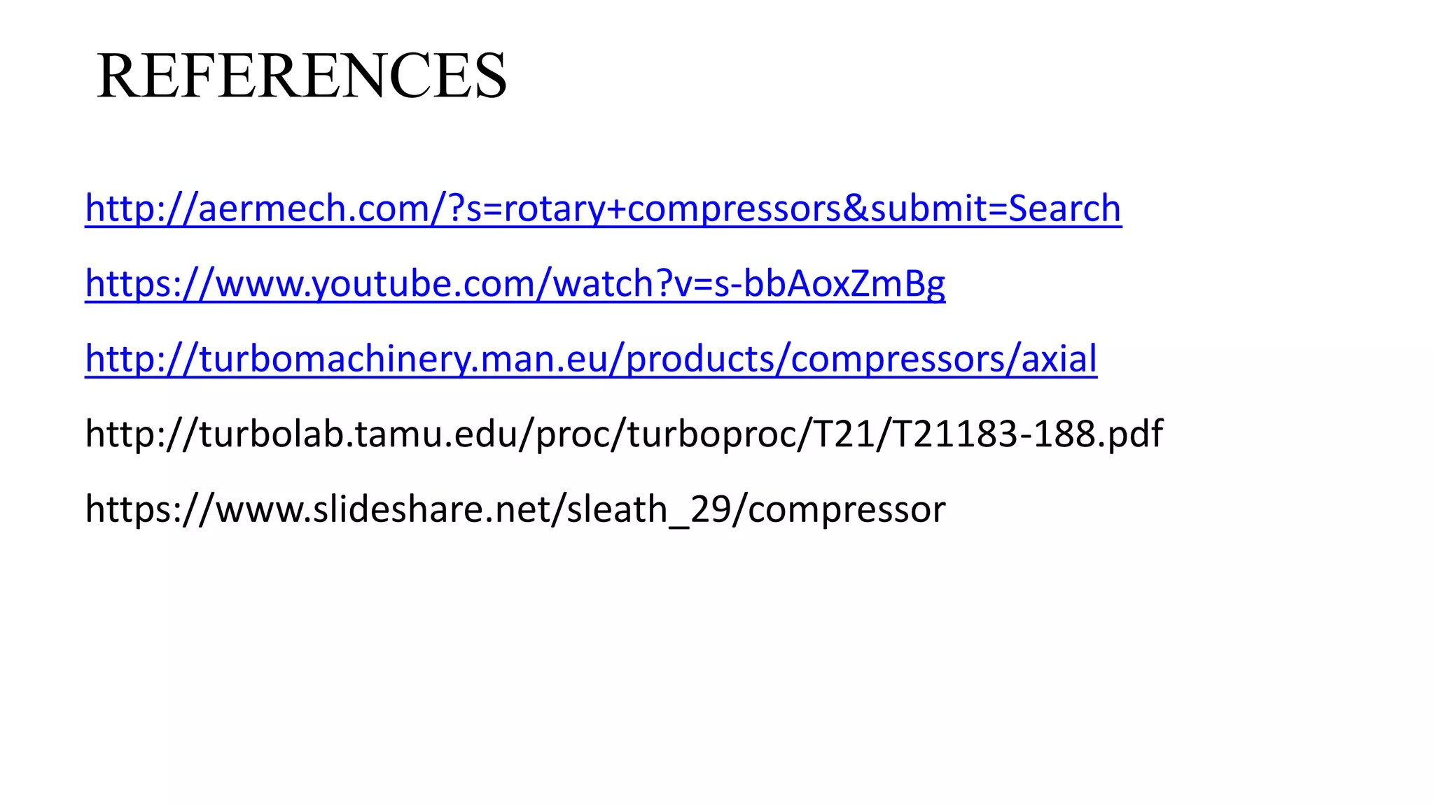 REFERENCES
http://aermech.com/?s=rotary+compressors&submit=Search
https://www.youtube.com/watch?v=s-bbAoxZmBg
http://turbomachinery.man.eu/products/compressors/axial
http://turbolab.tamu.edu/proc/turboproc/T21/T21183-188.pdf
https://www.slideshare.net/sleath_29/compressor
 